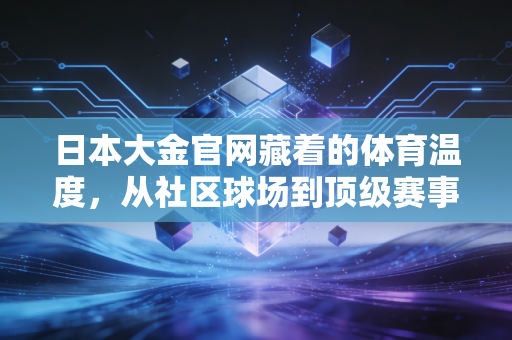日本大金官网藏着的体育温度，从社区球场到顶级赛事，我们熟悉的运动场景里早有它的身影
