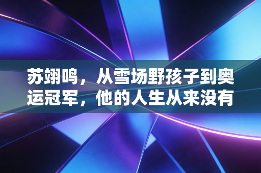 苏翊鸣,从雪场野孩子到奥运冠军,他的人生从来没有标准答案 苏翊鸣,从雪场野孩子到奥运冠军,他的人生从来没有标准答案