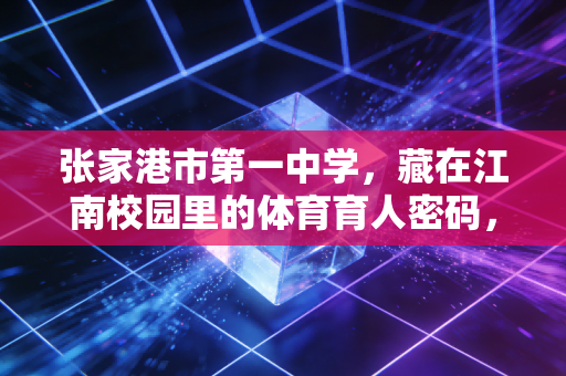 张家港市第一中学,藏在江南校园里的体育育人密码,让每个孩子都能跑出自带光的青春 张家港市第一中学,藏在江南校园里的体育育人密码,让每个孩子都能跑出自带光的青春