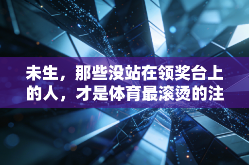 未生，那些没站在领奖台上的人，才是体育最滚烫的注脚