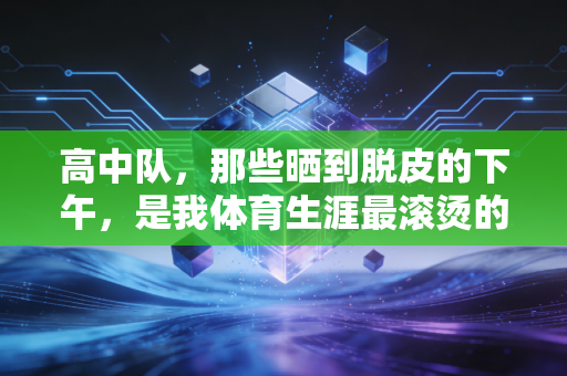 高中队，那些晒到脱皮的下午，是我体育生涯最滚烫的注脚