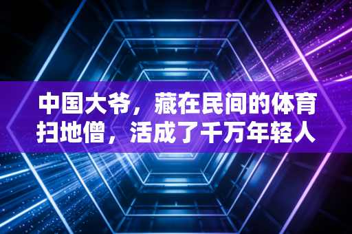 中国大爷，藏在民间的体育扫地僧，活成了千万年轻人羡慕的模样