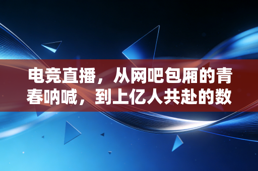 电竞直播,从网吧包厢的青春呐喊,到上亿人共赴的数字盛宴 电竞直播,从网吧包厢的青春呐喊,到上亿人共赴的数字盛宴