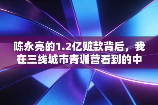 陈永亮的1.2亿赃款背后,我在三线城市青训营看到的中国足球真相 陈永亮的1.2亿赃款背后,我在三线城市青训营看到的中国足球真相