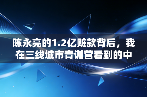 陈永亮的1.2亿赃款背后,我在三线城市青训营看到的中国足球真相 陈永亮的1.2亿赃款背后,我在三线城市青训营看到的中国足球真相