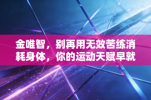 金唯智，别再用无效苦练消耗身体，你的运动天赋早就写在基因里了