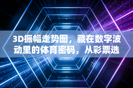 3D振幅走势图，藏在数字波动里的体育密码，从彩票选号到运动训练的通用逻辑