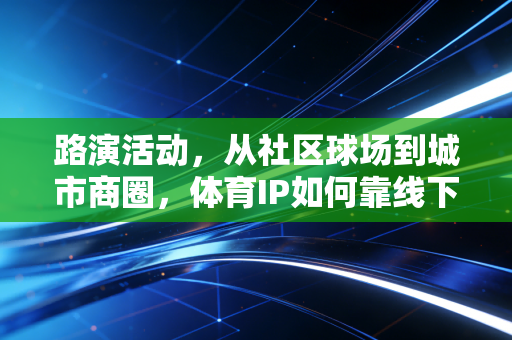 路演活动,从社区球场到城市商圈,体育IP如何靠线下体验打通普通人的运动生活? 路演活动,从社区球场到城市商圈,体育IP如何靠线下体验打通普通人的运动生活?