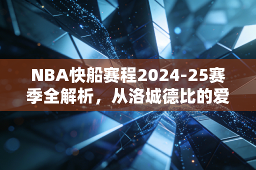 NBA快船赛程2024-25赛季全解析，从洛城德比的爱恨，到每一个普通球迷的深夜陪伴