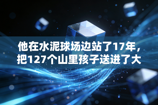 他在水泥球场边站了17年，把127个山里孩子送进了大学校园