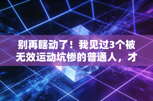 别再瞎动了！我见过3个被无效运动坑惨的普通人，才懂科学健身比拼命更重要