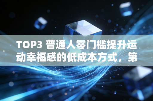 TOP3 普通人零门槛提升运动幸福感的低成本方式,第一个90%的人都忽略了 TOP3 普通人零门槛提升运动幸福感的低成本方式,第一个90%的人都忽略了