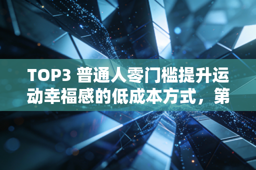 TOP3 普通人零门槛提升运动幸福感的低成本方式，第一个90%的人都忽略了