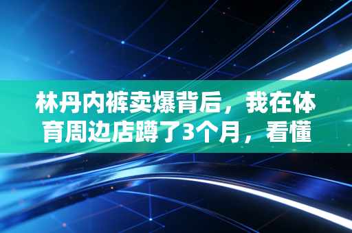 林丹内裤卖爆背后，我在体育周边店蹲了3个月，看懂了奥运冠军退役后的第二赛场