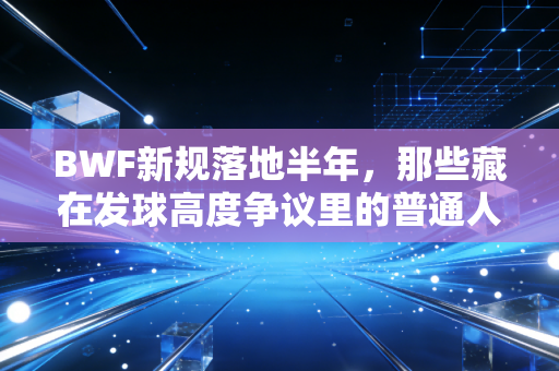 BWF新规落地半年,那些藏在发球高度争议里的普通人羽毛球故事 BWF新规落地半年,那些藏在发球高度争议里的普通人羽毛球故事