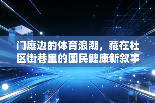 门庭边的体育浪潮，藏在社区街巷里的国民健康新叙事