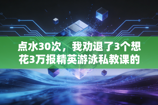 点水30次，我劝退了3个想花3万报精英游泳私教课的朋友