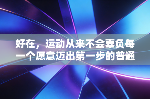 好在,运动从来不会辜负每一个愿意迈出第一步的普通人 好在,运动从来不会辜负每一个愿意迈出第一步的普通人