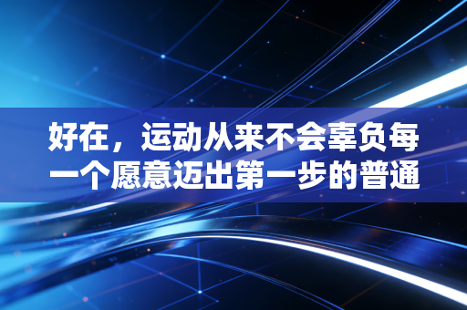 好在，运动从来不会辜负每一个愿意迈出第一步的普通人