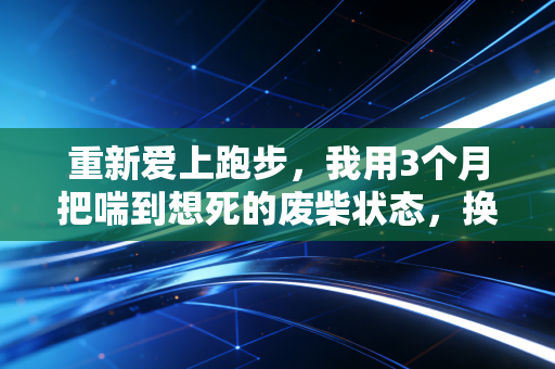 重新爱上跑步，我用3个月把喘到想死的废柴状态，换成了满电的人生