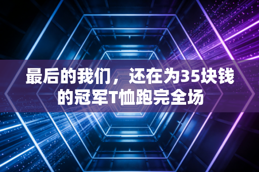 最后的我们,还在为35块钱的冠军T恤跑完全场 最后的我们,还在为35块钱的冠军T恤跑完全场