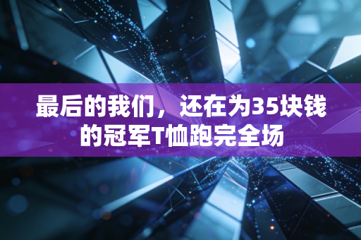 最后的我们，还在为35块钱的冠军T恤跑完全场