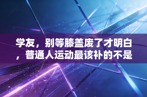 学友，别等膝盖废了才明白，普通人运动最该补的不是装备，是「运动常识」