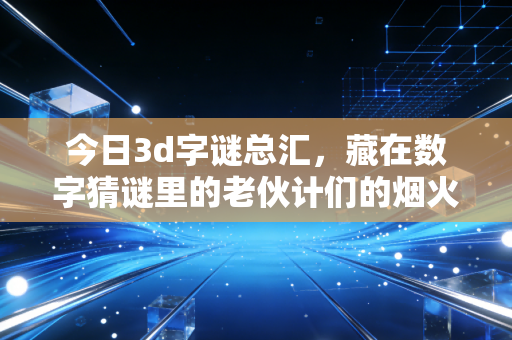 今日3d字谜总汇,藏在数字猜谜里的老伙计们的烟火日常 今日3d字谜总汇,藏在数字猜谜里的老伙计们的烟火日常