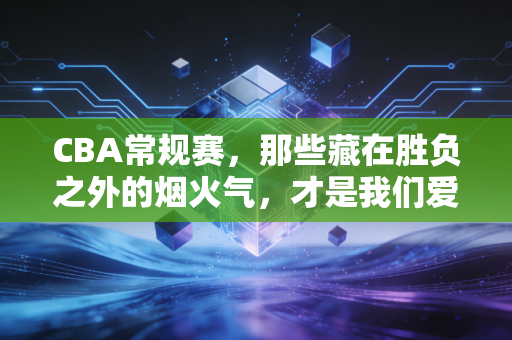 CBA常规赛，那些藏在胜负之外的烟火气，才是我们爱篮球最本真的理由