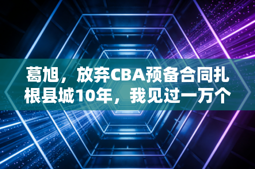 葛旭，放弃CBA预备合同扎根县城10年，我见过一万个被篮球无用论碾碎的少年梦