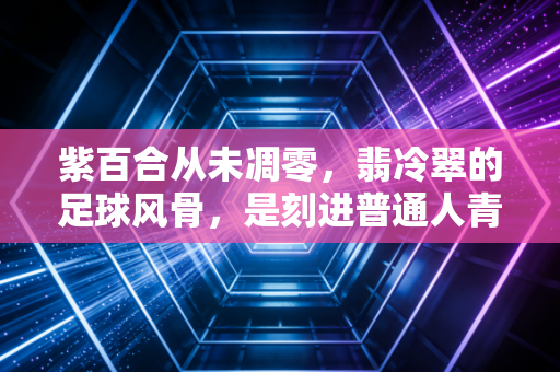 紫百合从未凋零,翡冷翠的足球风骨,是刻进普通人青春里的浪漫注脚 紫百合从未凋零,翡冷翠的足球风骨,是刻进普通人青春里的浪漫注脚