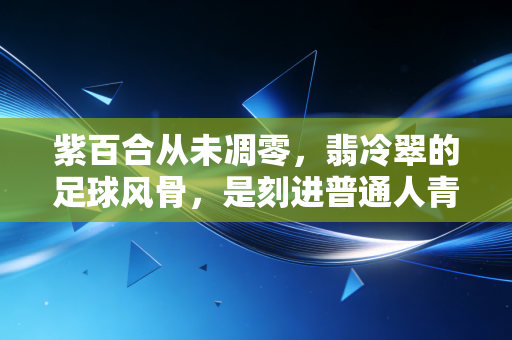 紫百合从未凋零,翡冷翠的足球风骨,是刻进普通人青春里的浪漫注脚 紫百合从未凋零,翡冷翠的足球风骨,是刻进普通人青春里的浪漫注脚