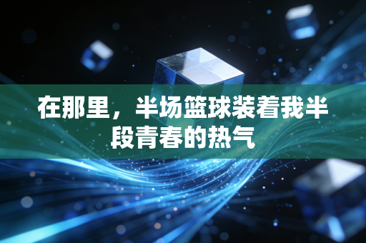在那里，半场篮球装着我半段青春的热气