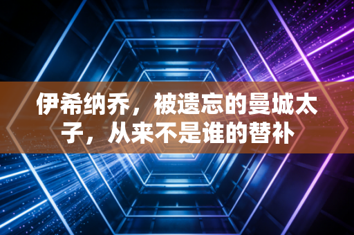 伊希纳乔,被遗忘的曼城太子,从来不是谁的替补 伊希纳乔,被遗忘的曼城太子,从来不是谁的替补