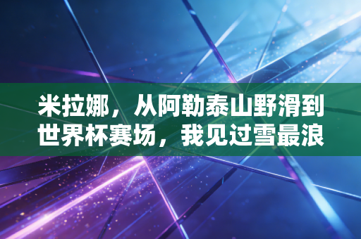 米拉娜，从阿勒泰山野滑到世界杯赛场，我见过雪最浪漫的1000种样子