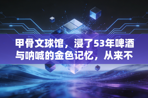 甲骨文球馆,浸了53年啤酒与呐喊的金色记忆,从来不是过眼云烟 甲骨文球馆,浸了53年啤酒与呐喊的金色记忆,从来不是过眼云烟