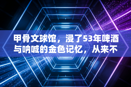 甲骨文球馆,浸了53年啤酒与呐喊的金色记忆,从来不是过眼云烟 甲骨文球馆,浸了53年啤酒与呐喊的金色记忆,从来不是过眼云烟