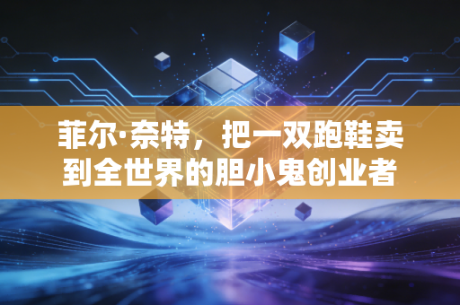 菲尔·奈特,把一双跑鞋卖到全世界的胆小鬼创业者 菲尔·奈特,把一双跑鞋卖到全世界的胆小鬼创业者
