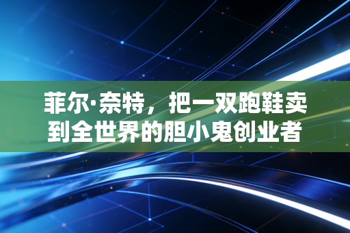 菲尔·奈特，把一双跑鞋卖到全世界的胆小鬼创业者