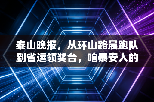 泰山晚报，从环山路晨跑队到省运领奖台，咱泰安人的体育从来都不是高冷的远方