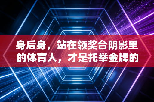 身后身,站在领奖台阴影里的体育人,才是托举金牌的隐形底座 身后身,站在领奖台阴影里的体育人,才是托举金牌的隐形底座