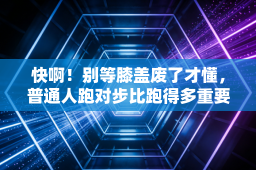快啊！别等膝盖废了才懂，普通人跑对步比跑得多重要100倍