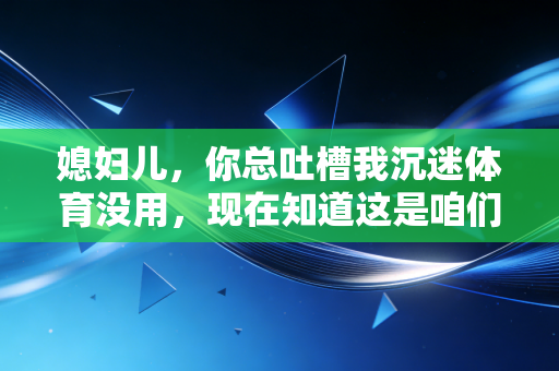 媳妇儿，你总吐槽我沉迷体育没用，现在知道这是咱们家最赚的投资了吧