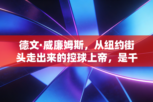 德文·威廉姆斯，从纽约街头走出来的控球上帝，是千万普通篮球爱好者的精神坐标
