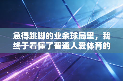急得跳脚的业余球局里,我终于看懂了普通人爱体育的真相 急得跳脚的业余球局里,我终于看懂了普通人爱体育的真相
