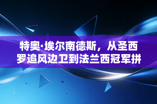 特奥·埃尔南德斯,从圣西罗追风边卫到法兰西冠军拼图,他的狂奔里藏着普通人的成长答案 特奥·埃尔南德斯,从圣西罗追风边卫到法兰西冠军拼图,他的狂奔里藏着普通人的成长答案