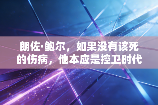 朗佐·鲍尔，如果没有该死的伤病，他本应是控卫时代的另类答案