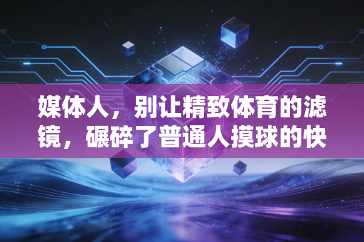 媒体人,别让精致体育的滤镜,碾碎了普通人摸球的快乐 媒体人,别让精致体育的滤镜,碾碎了普通人摸球的快乐