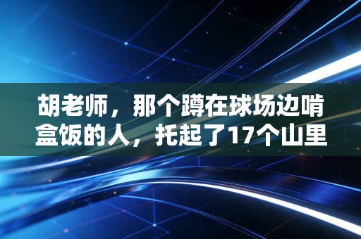 胡老师，那个蹲在球场边啃盒饭的人，托起了17个山里孩子的体育梦