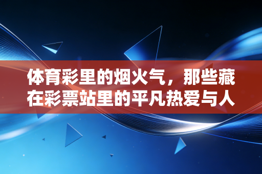 体育彩里的烟火气,那些藏在彩票站里的平凡热爱与人生小确幸 体育彩里的烟火气,那些藏在彩票站里的平凡热爱与人生小确幸